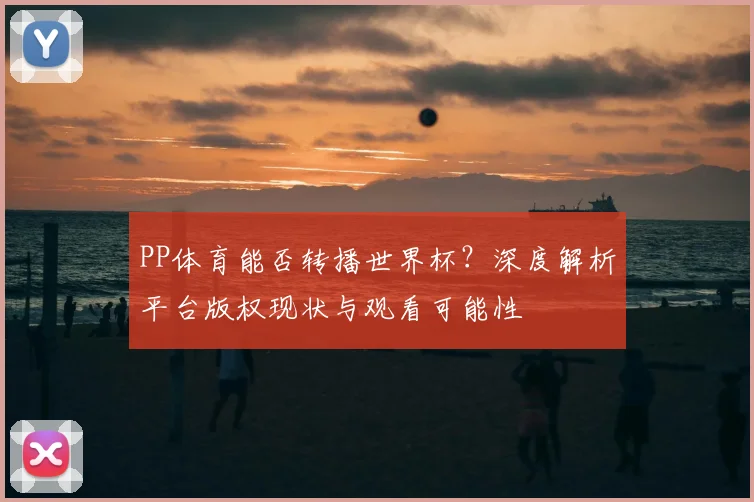 PP体育能否转播世界杯？深度解析平台版权现状与观看可能性