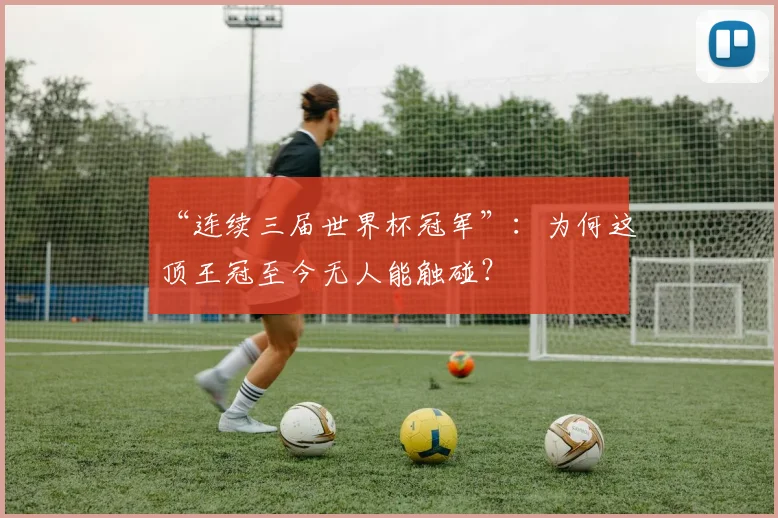 “连续三届世界杯冠军”：为何这顶王冠至今无人能触碰？