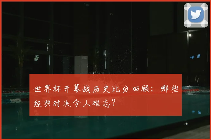世界杯开幕战历史比分回顾：哪些经典对决令人难忘？