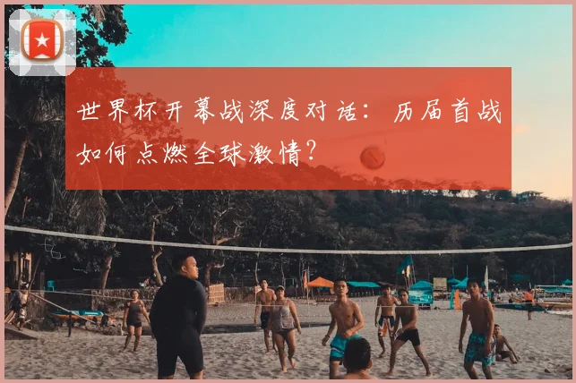 世界杯开幕战深度对话：历届首战如何点燃全球激情？