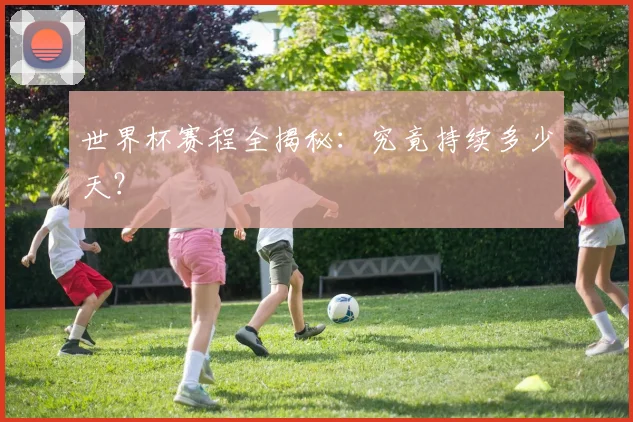 世界杯赛程全揭秘:究竟持续多少天?