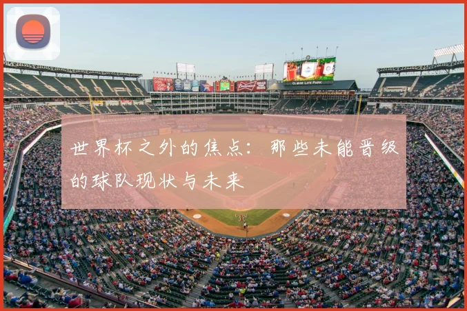 世界杯之外的焦点：那些未能晋级的球队现状与未来