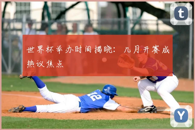 世界杯举办时间揭晓：几月开赛成热议焦点