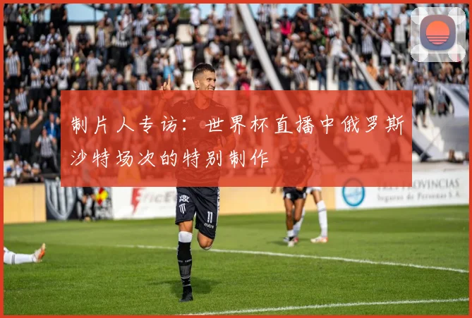 制片人专访：世界杯直播中俄罗斯沙特场次的特别制作