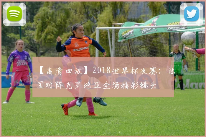 【高清回放】2018世界杯决赛:法国对阵克罗地亚全场精彩镜头