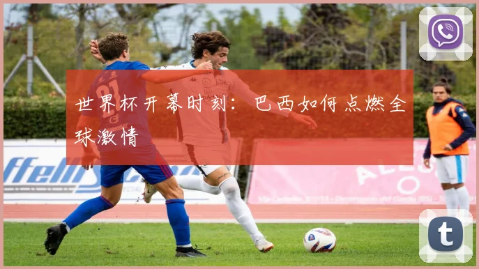 世界杯开幕时刻：巴西如何点燃全球激情