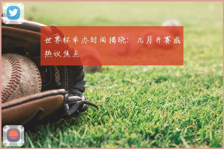 世界杯举办时间揭晓：几月开赛成热议焦点