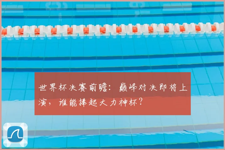 世界杯决赛前瞻：巅峰对决即将上演，谁能捧起大力神杯？