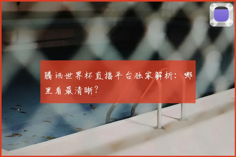 腾讯世界杯直播平台独家解析：哪里看最清晰？