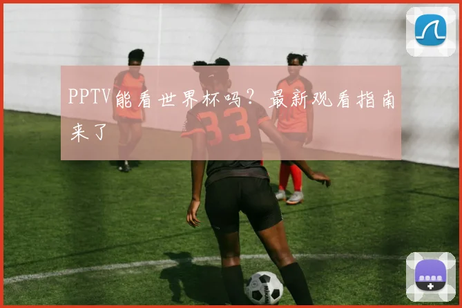 PPTV能看世界杯吗?最新观看指南来了