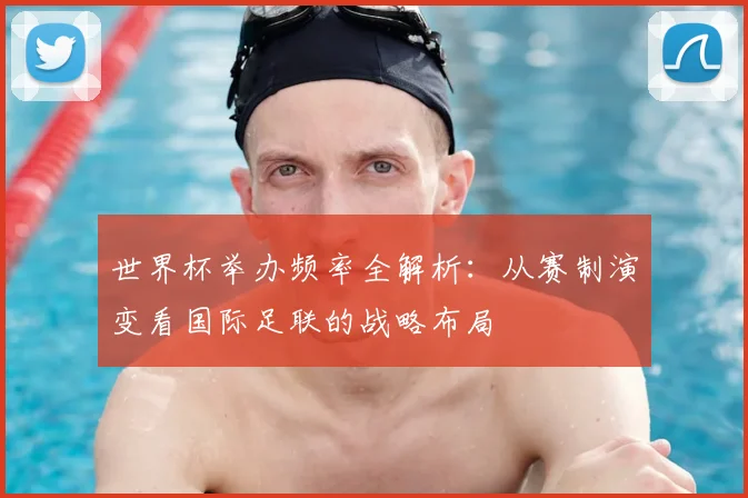 世界杯举办频率全解析：从赛制演变看国际足联的战略布局
