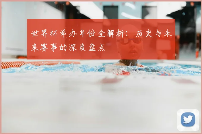 世界杯举办年份全解析：历史与未来赛事的深度盘点