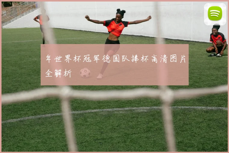 年世界杯冠军德国队捧杯高清图片全解析
