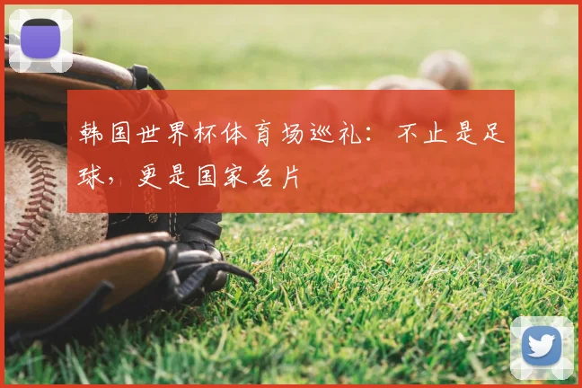 韩国世界杯体育场巡礼：不止是足球，更是国家名片