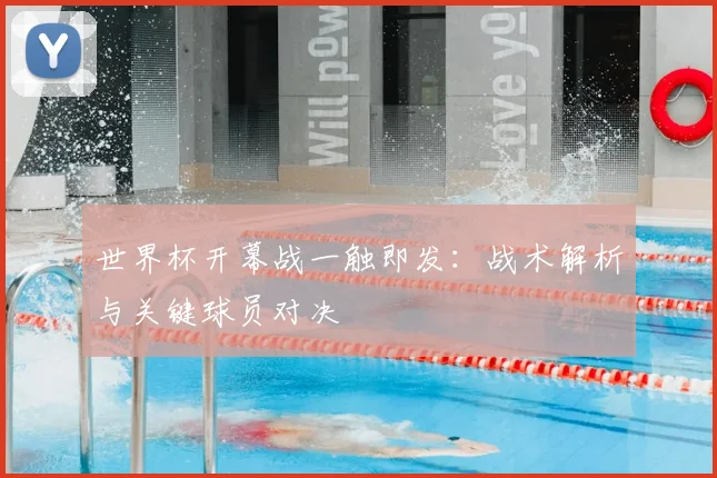 世界杯开幕战一触即发：战术解析与关键球员对决