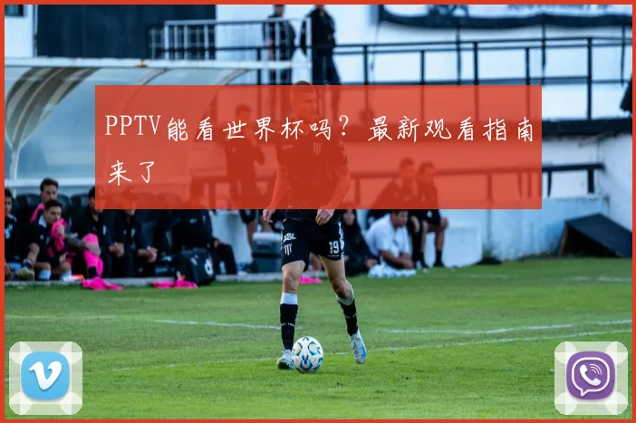 PPTV能看世界杯吗？最新观看指南来了