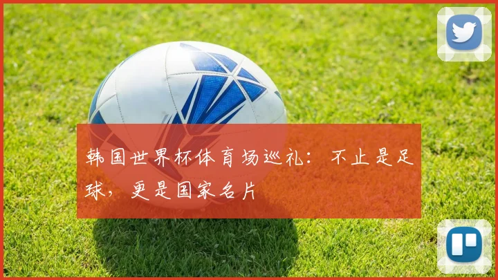 韩国世界杯体育场巡礼：不止是足球，更是国家名片